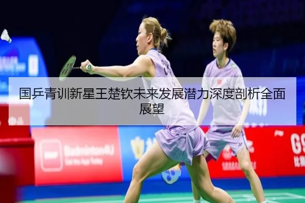国乒青训新星王楚钦未来发展潜力深度剖析全面展望（NangongSports）